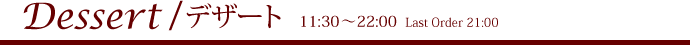 Dessert / デザート 11:30～22:00  Last Order 21:00