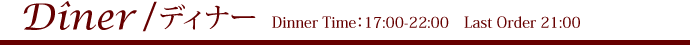 Dîner / ディナー  Dinner Time：17:00-22:00　Last Order 21:00