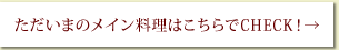 ただいまのメイン料理はこちらでCHECK！→