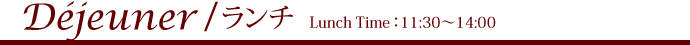 Déjeuner / ランチ  Lunch Time：11:30～14:00