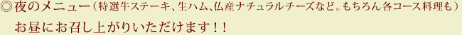 ◎夜のメニュー（特選牛ステーキ、生ハム､仏産ナチュラルチーズなど。もちろん各コース料理も）お昼にお召し上がりいただけます！！