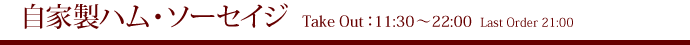 自家製ハム・ソーセイジ Take Out：11:30～22:00  Last Order 21:00